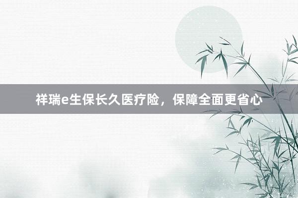 祥瑞e生保长久医疗险，保障全面更省心